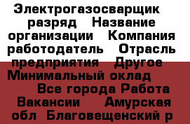 Электрогазосварщик 5 разряд › Название организации ­ Компания-работодатель › Отрасль предприятия ­ Другое › Минимальный оклад ­ 25 000 - Все города Работа » Вакансии   . Амурская обл.,Благовещенский р-н